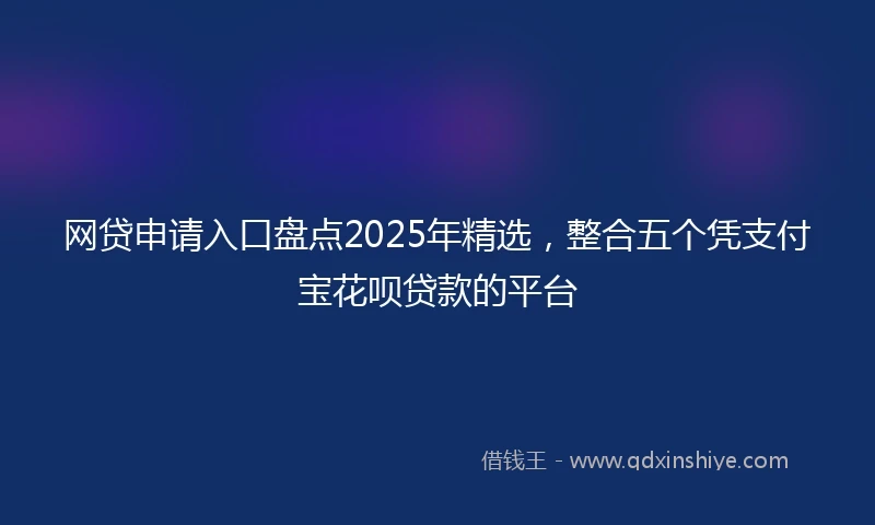网贷申请入口盘点2025年精选，整合五个凭支付宝花呗贷款的平台