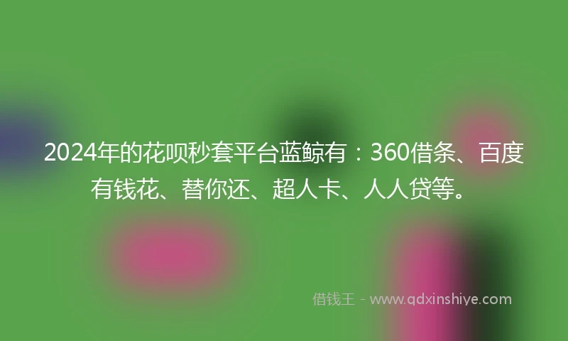 2024年的花呗秒套平台蓝鲸有：360借条、百度有钱花、替你还、超人卡、人人贷等。