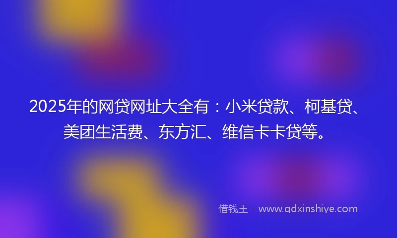 2025年的网贷网址大全有：小米贷款、柯基贷、美团生活费、东方汇、维信卡卡贷等。