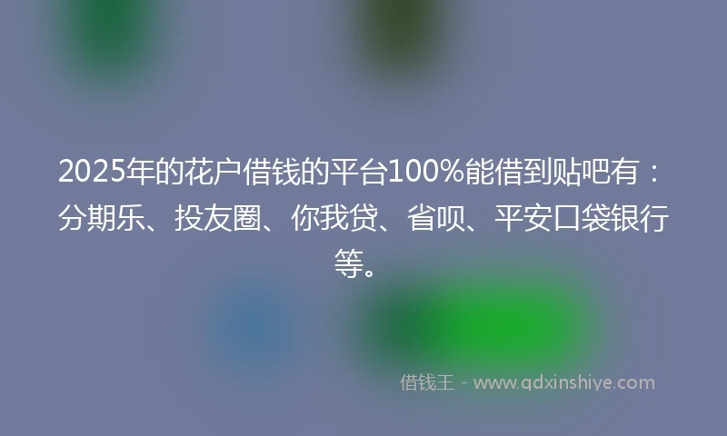 2025年的花户借钱的平台100%能借到贴吧有：分期乐、投友圈、你我贷、省呗、平安口袋银行等。