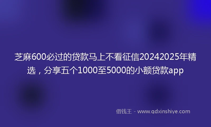 芝麻600必过的贷款马上不看征信20242025年精选，分享五个1000至5000的小额贷款app
