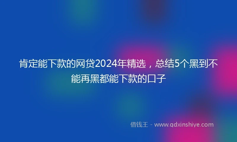 肯定能下款的网贷2024年精选，总结5个黑到不能再黑都能下款的口子