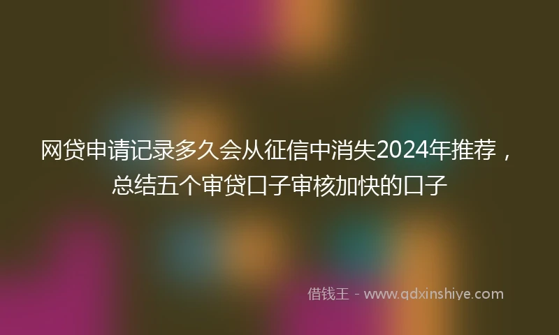 网贷申请记录多久会从征信中消失2024年推荐，总结五个审贷口子审核加快的口子