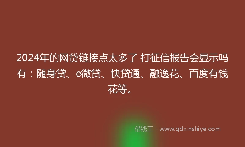 2024年的网贷链接点太多了 打征信报告会显示吗有：随身贷、e微贷、快贷通、融逸花、百度有钱花等。
