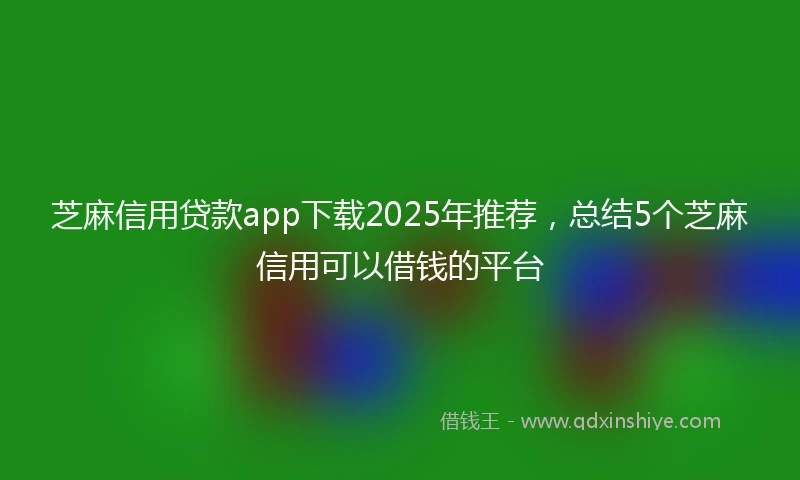 芝麻信用贷款app下载2025年推荐，总结5个芝麻信用可以借钱的平台