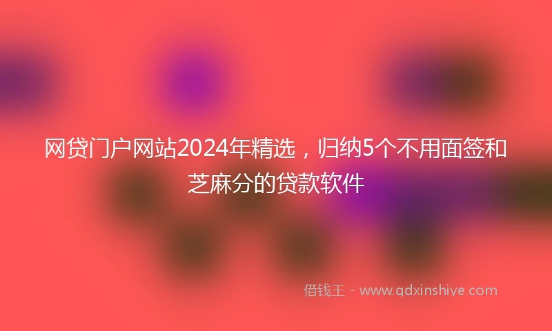 网贷门户网站2024年精选，归纳5个不用面签和芝麻分的贷款软件