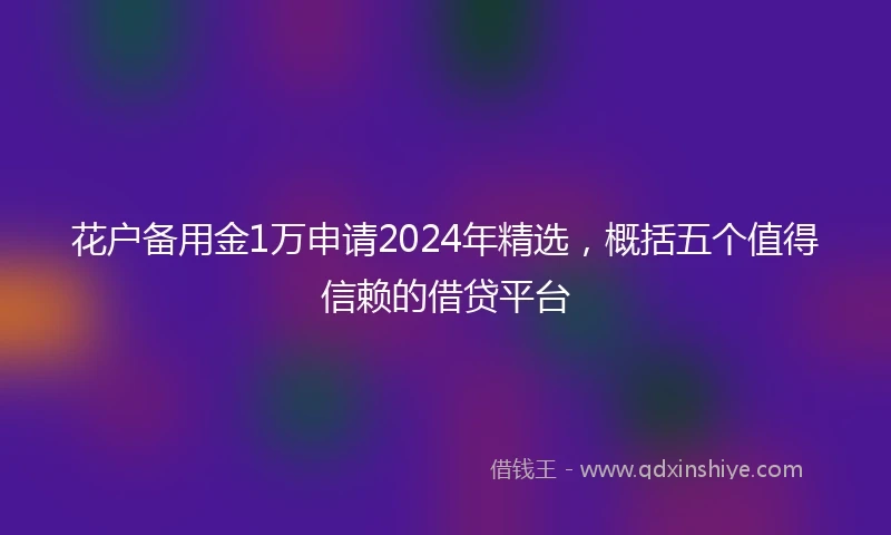 花户备用金1万申请2024年精选，概括五个值得信赖的借贷平台