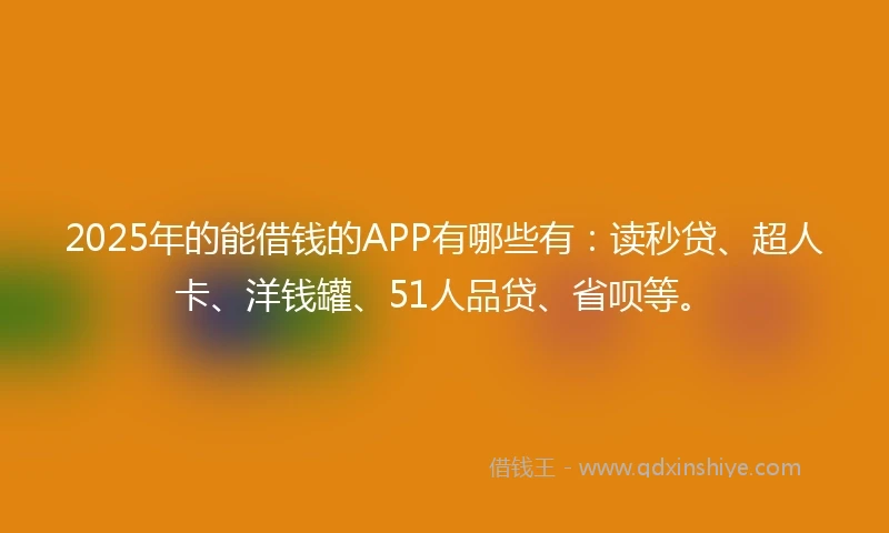 2025年的能借钱的APP有哪些有:读秒贷、超人卡、洋钱罐、51人品贷、省呗等。