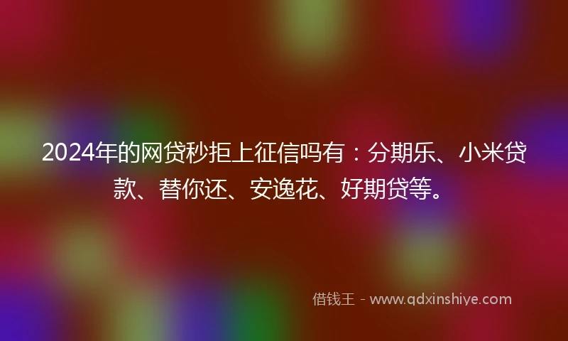 2024年的网贷秒拒上征信吗有：分期乐、小米贷款、替你还、安逸花、好期贷等。