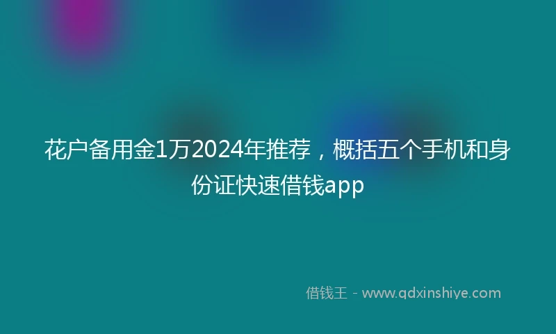 花户备用金1万2024年推荐，概括五个手机和身份证快速借钱app