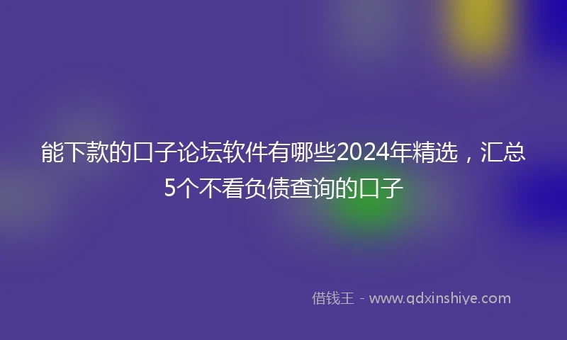 能下款的口子论坛软件有哪些2024年精选，汇总5个不看负债查询的口子