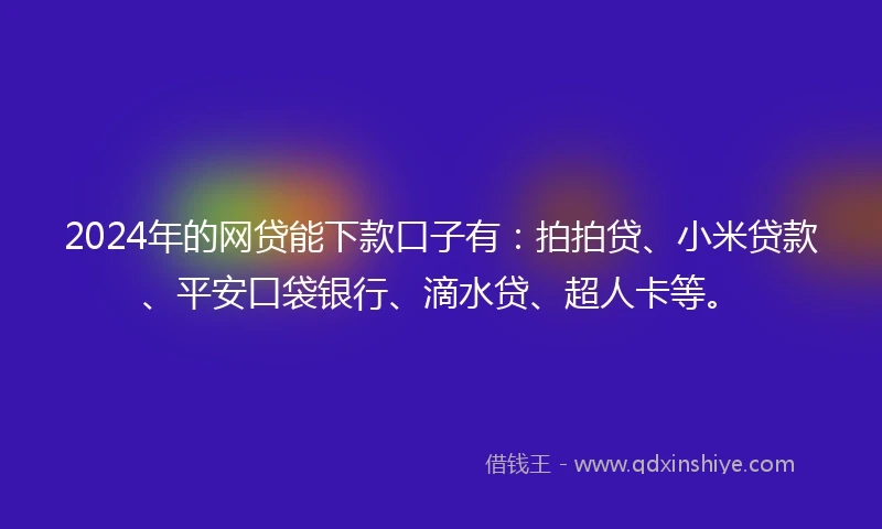 2024年的网贷能下款口子有：拍拍贷、小米贷款、平安口袋银行、滴水贷、超人卡等。