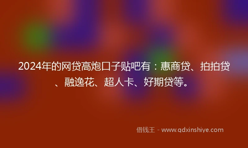 2024年的网贷高炮口子贴吧有：惠商贷、拍拍贷、融逸花、超人卡、好期贷等。