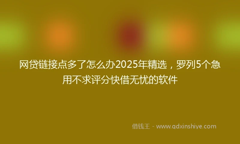 网贷链接点多了怎么办2025年精选，罗列5个急用不求评分快借无忧的软件