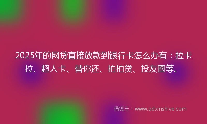 2025年的网贷直接放款到银行卡怎么办有：拉卡拉、超人卡、替你还、拍拍贷、投友圈等。