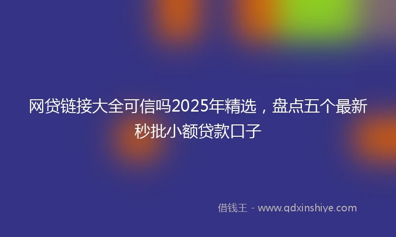 网贷链接大全可信吗2025年精选，盘点五个最新秒批小额贷款口子
