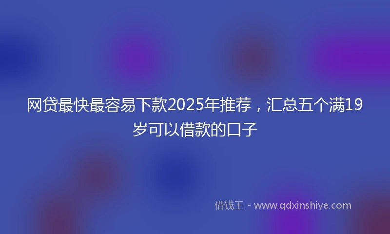 网贷最快最容易下款2025年推荐，汇总五个满19岁可以借款的口子