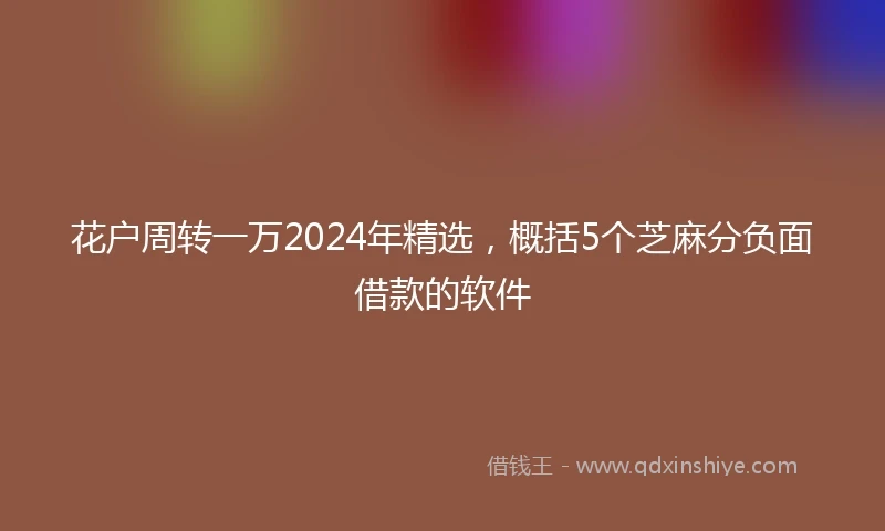 花户周转一万2024年精选，概括5个芝麻分负面借款的软件