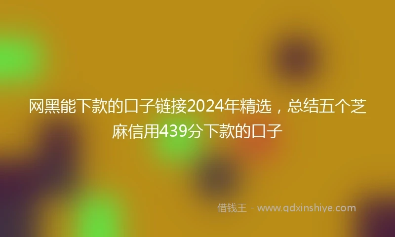 网黑能下款的口子链接2024年精选，总结五个芝麻信用439分下款的口子