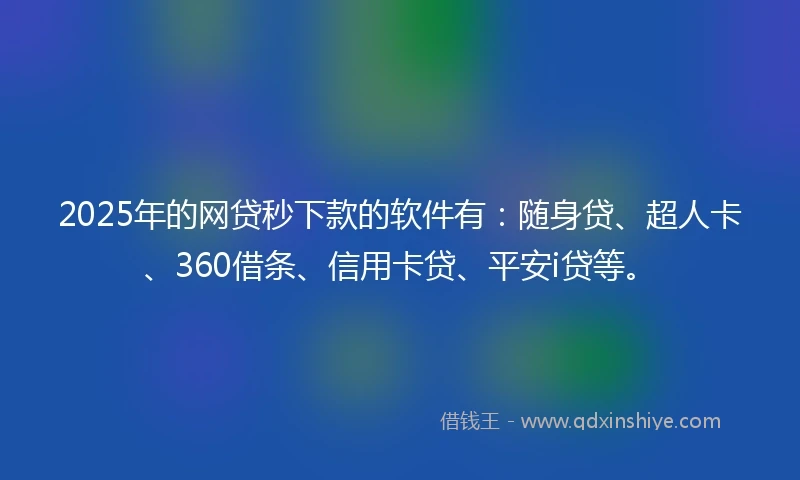 2025年的网贷秒下款的软件有：随身贷、超人卡、360借条、信用卡贷、平安i贷等。