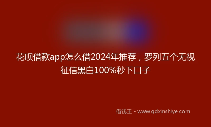 花呗借款app怎么借2024年推荐，罗列五个无视征信黑白100%秒下口子