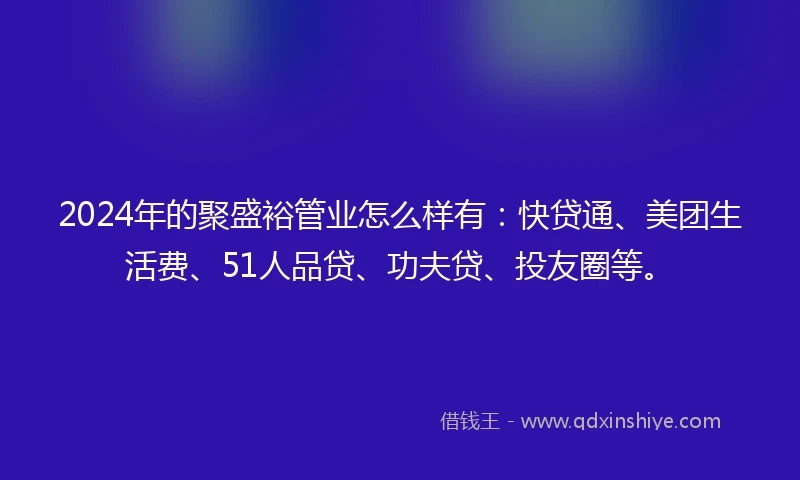 2024年的聚盛裕管业怎么样有：快贷通、美团生活费、51人品贷、功夫贷、投友圈等。
