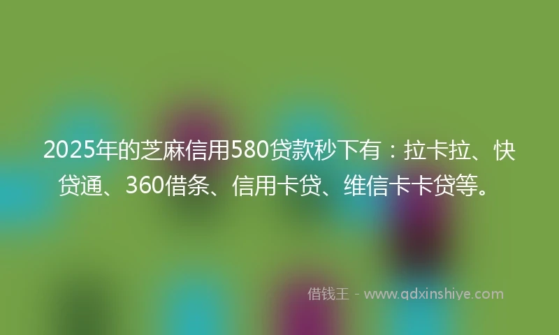 2025年的芝麻信用580贷款秒下有：拉卡拉、快贷通、360借条、信用卡贷、维信卡卡贷等。