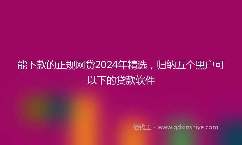 能下款的正规网贷2024年精选，归纳五个黑户可以下的贷款软件