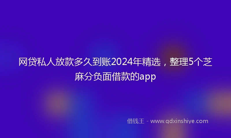 网贷私人放款多久到账2024年精选，整理5个芝麻分负面借款的app