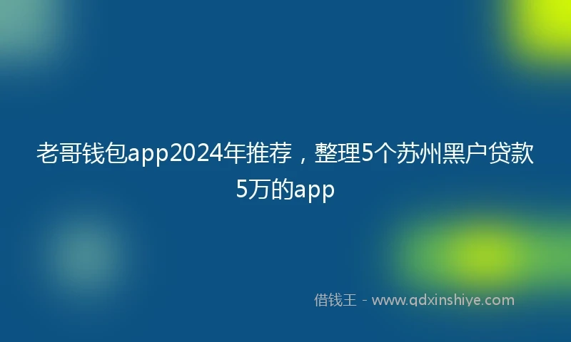老哥钱包app2024年推荐，整理5个苏州黑户贷款5万的app