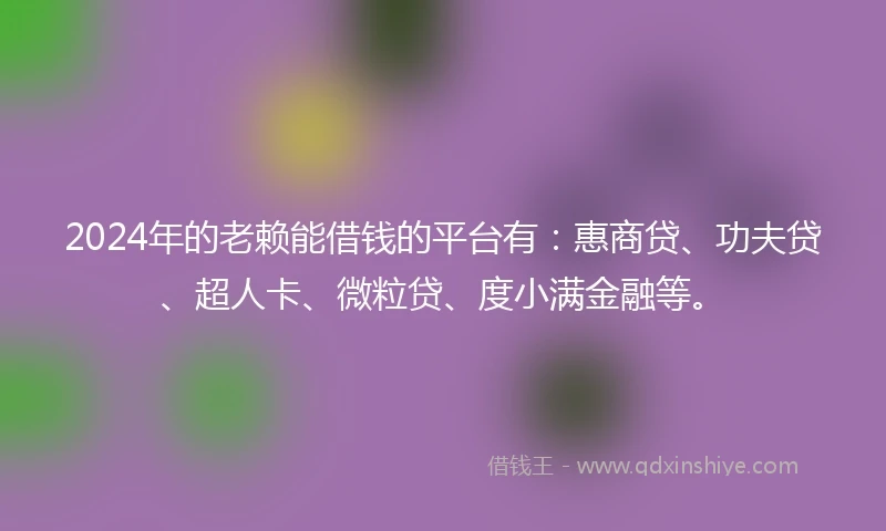 2024年的老赖能借钱的平台有：惠商贷、功夫贷、超人卡、微粒贷、度小满金融等。
