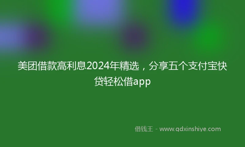 美团借款高利息2024年精选，分享五个支付宝快贷轻松借app