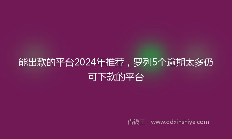 能出款的平台2024年推荐，罗列5个逾期太多仍可下款的平台