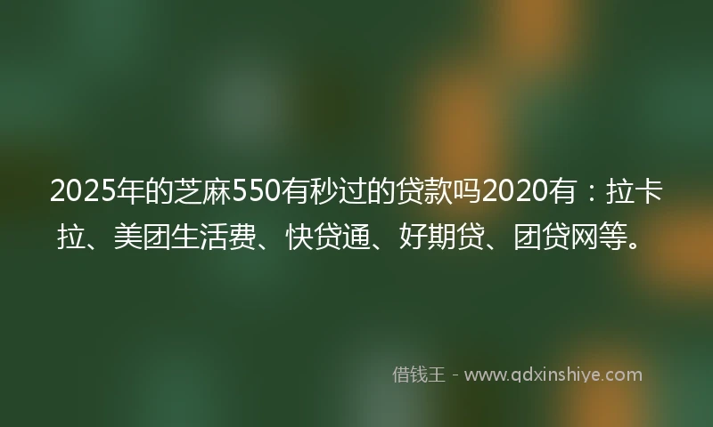 2025年的芝麻550有秒过的贷款吗2020有：拉卡拉、美团生活费、快贷通、好期贷、团贷网等。