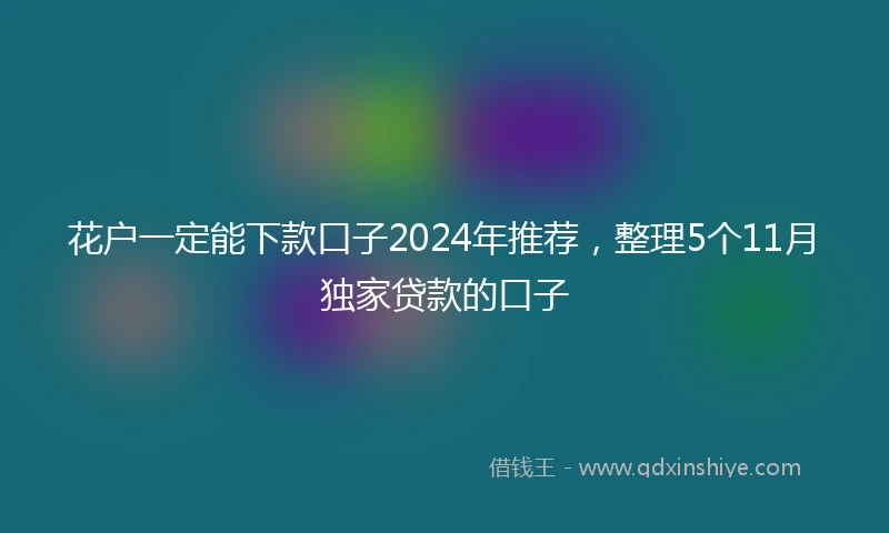 花户一定能下款口子2024年推荐，整理5个11月独家贷款的口子