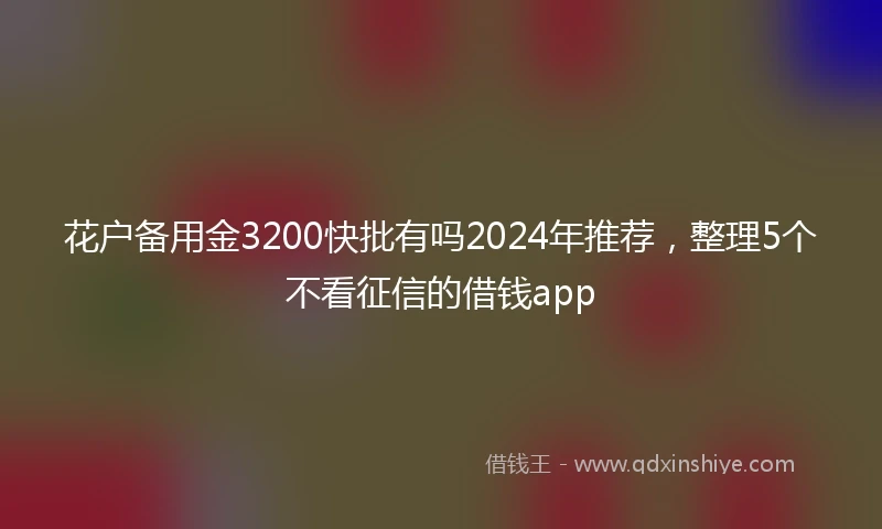 花户备用金3200快批有吗2024年推荐，整理5个不看征信的借钱app