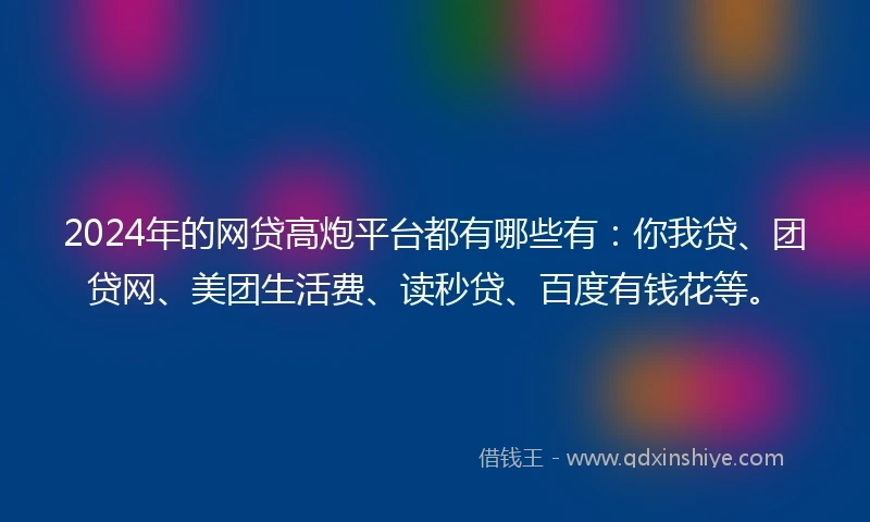 2024年的网贷高炮平台都有哪些有：你我贷、团贷网、美团生活费、读秒贷、百度有钱花等。