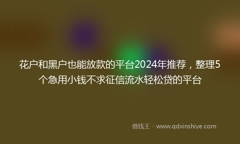 花户和黑户也能放款的平台2024年推荐，整理5个急用小钱不求征信流水轻松贷的平台
