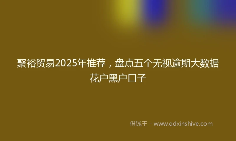 聚裕贸易2025年推荐，盘点五个无视逾期大数据花户黑户口子