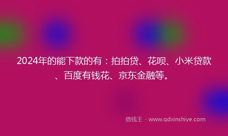 2024年的能下款的有：拍拍贷、花呗、小米贷款、百度有钱花、京东金融等。
