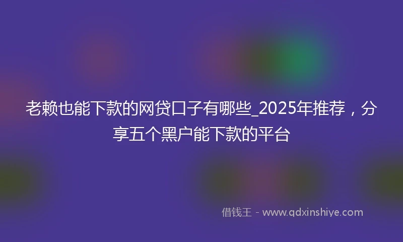 老赖也能下款的网贷口子有哪些_2025年推荐，分享五个黑户能下款的平台