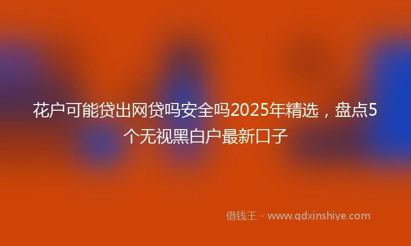 花户可能贷出网贷吗安全吗2025年精选，盘点5个无视黑白户最新口子
