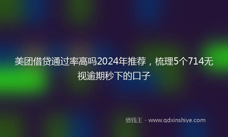 美团借贷通过率高吗2024年推荐，梳理5个714无视逾期秒下的口子