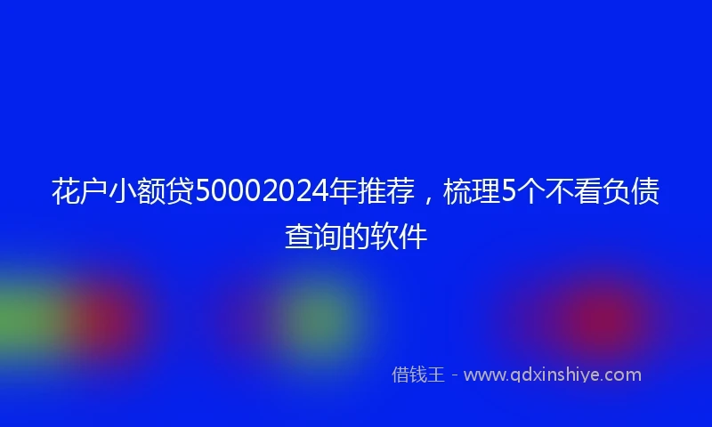 花户小额贷50002024年推荐，梳理5个不看负债查询的软件