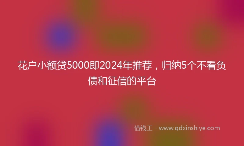 花户小额贷5000即2024年推荐,归纳5个不看负债和征信的平台