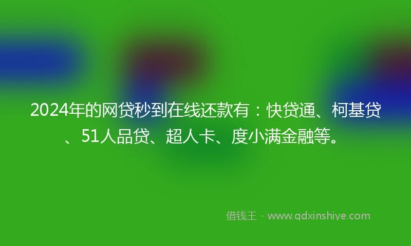2024年的网贷秒到在线还款有：快贷通、柯基贷、51人品贷、超人卡、度小满金融等。