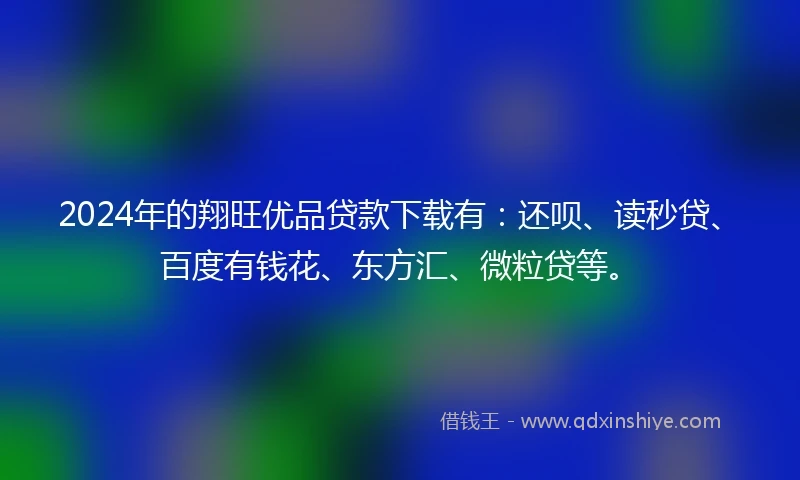 2024年的翔旺优品贷款下载有：还呗、读秒贷、百度有钱花、东方汇、微粒贷等。