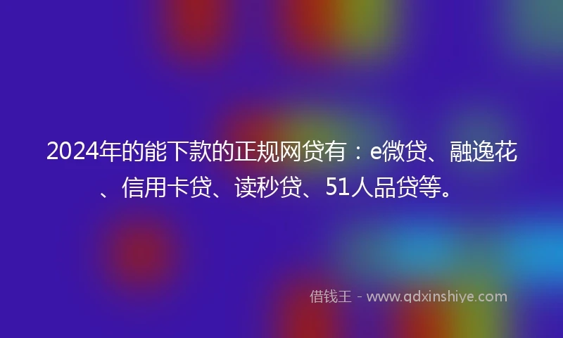 2024年的能下款的正规网贷有：e微贷、融逸花、信用卡贷、读秒贷、51人品贷等。