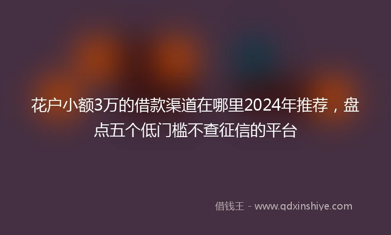 花户小额3万的借款渠道在哪里2024年推荐，盘点五个低门槛不查征信的平台