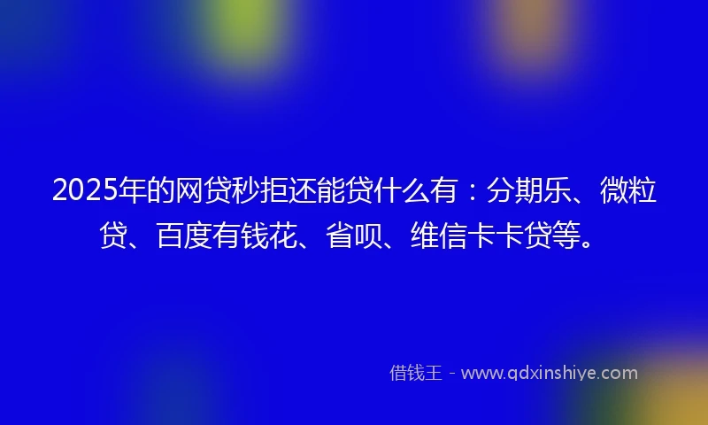 2025年的网贷秒拒还能贷什么有:分期乐、微粒贷、百度有钱花、省呗、维信卡卡贷等。